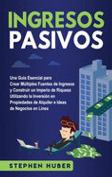 Ingresos Pasivos: Una Guía Esencial Para Crear Múltiples Fuentes de  Ingresos y Construir un Imperio de Riqueza Utilizando la Inversión en  Propiedades ...